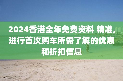 2024香港全年免费资料 精准,进行首次购车所需了解的优惠和折扣信息