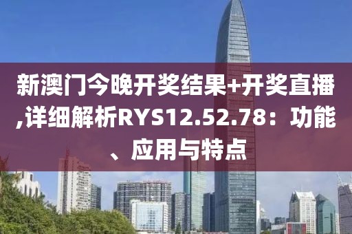 新澳门今晚开奖结果+开奖直播,详细解析RYS12.52.78：功能、应用与特点