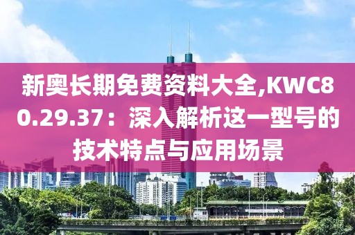 新奥长期免费资料大全,KWC80.29.37：深入解析这一型号的技术特点与应用场景