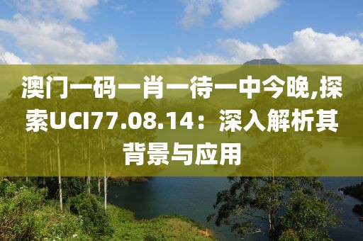 澳门一码一肖一待一中今晚,探索UCI77.08.14：深入解析其背景与应用