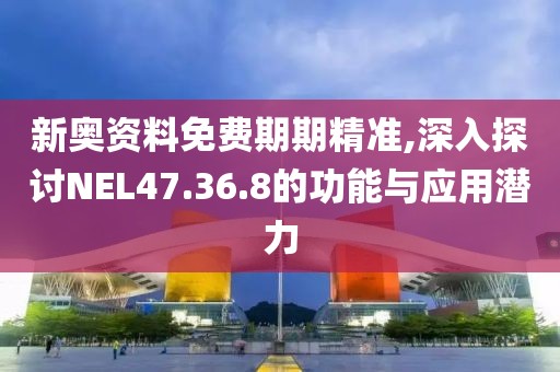 新奥资料免费期期精准,深入探讨NEL47.36.8的功能与应用潜力