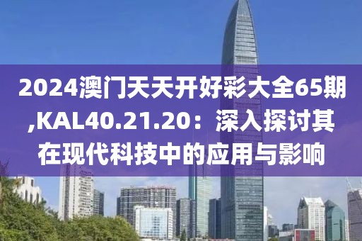 2024澳门天天开好彩大全65期,KAL40.21.20：深入探讨其在现代科技中的应用与影响