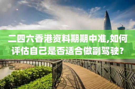 二四六香港资料期期中准,如何评估自己是否适合做副驾驶？