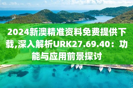2024新澳精准资料免费提供下载,深入解析URK27.69.40：功能与应用前景探讨