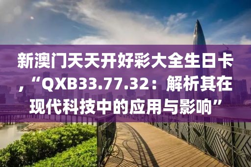 新澳门天天开好彩大全生日卡,“QXB33.77.32：解析其在现代科技中的应用与影响”