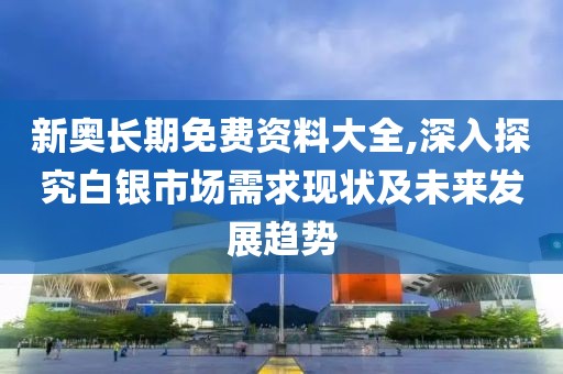 新奥长期免费资料大全,深入探究白银市场需求现状及未来发展趋势