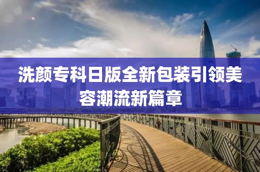 洗颜专科日版全新包装引领美容潮流新篇章