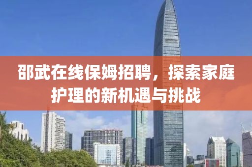 邵武在线保姆招聘，探索家庭护理的新机遇与挑战