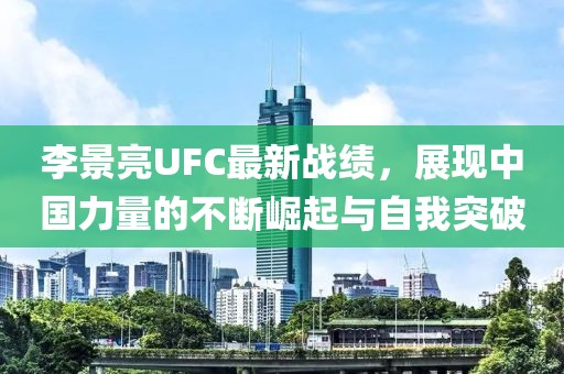 李景亮UFC最新战绩，展现中国力量的不断崛起与自我突破