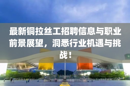最新铜拉丝工招聘信息与职业前景展望，洞悉行业机遇与挑战！
