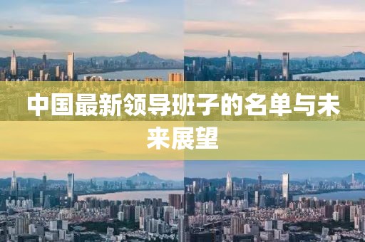 中国最新领导班子的名单与未来展望