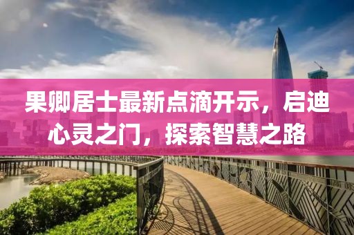 果卿居士最新点滴开示，启迪心灵之门，探索智慧之路