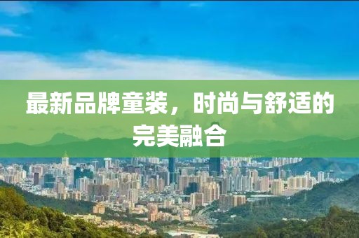 最新品牌童装，时尚与舒适的完美融合