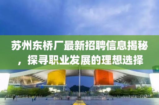 苏州东桥厂最新招聘信息揭秘，探寻职业发展的理想选择