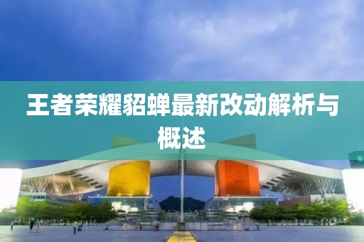 王者荣耀貂蝉最新改动解析与概述