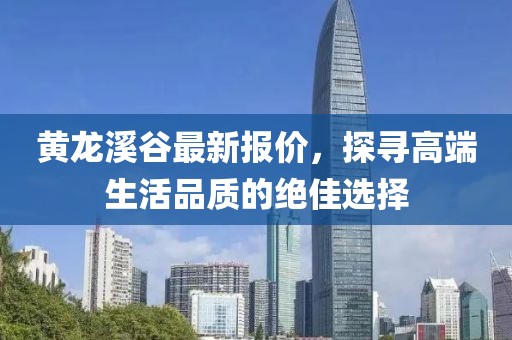 黄龙溪谷最新报价，探寻高端生活品质的绝佳选择