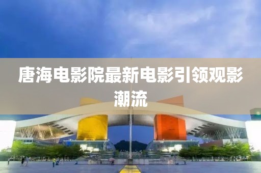 唐海电影院最新电影引领观影潮流