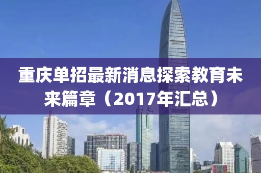 重庆单招最新消息探索教育未来篇章（2017年汇总）