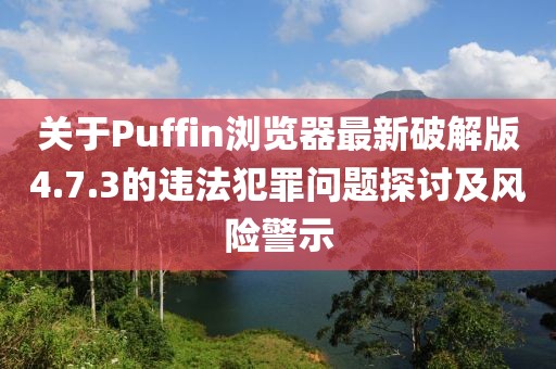 关于Puffin浏览器最新破解版4.7.3的违法犯罪问题探讨及风险警示