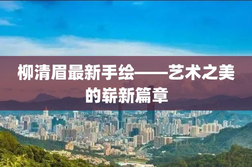 柳清眉最新手绘——艺术之美的崭新篇章