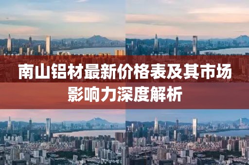 南山铝材最新价格表及其市场影响力深度解析