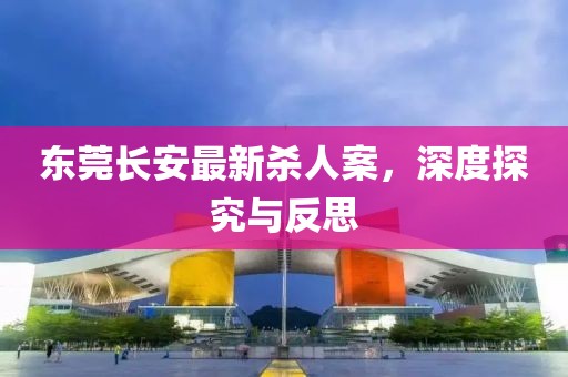 东莞长安最新杀人案，深度探究与反思