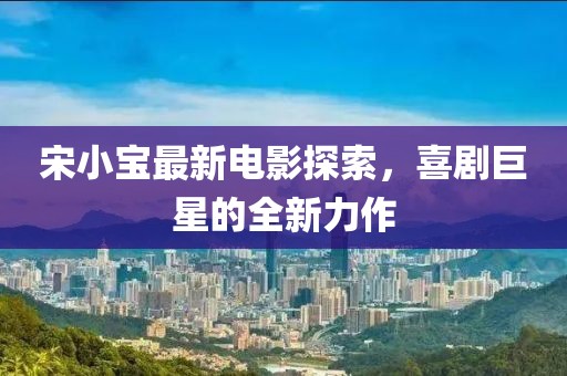 宋小宝最新电影探索，喜剧巨星的全新力作