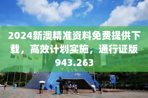 2024新澳精准资料免费提供下载，高效计划实施，通行证版943.263