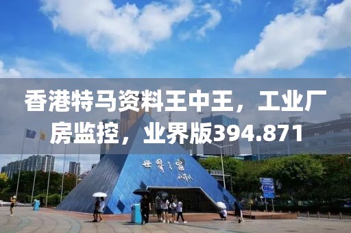 香港特马资料王中王，工业厂房监控，业界版394.871