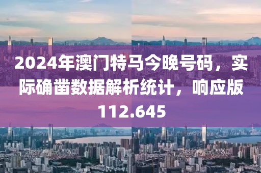 2024年澳门特马今晚号码，实际确凿数据解析统计，响应版112.645