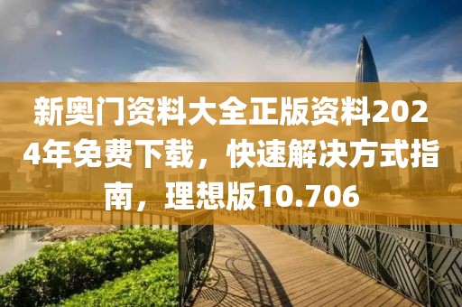 新奥门资料大全正版资料2024年免费下载，快速解决方式指南，理想版10.706