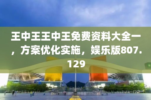 王中王王中王免费资料大全一，方案优化实施，娱乐版807.129