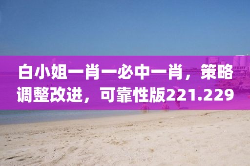 白小姐一肖一必中一肖，策略调整改进，可靠性版221.229