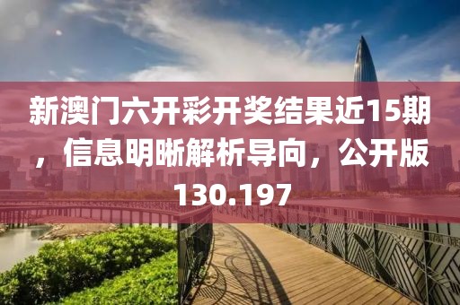 新澳门六开彩开奖结果近15期，信息明晰解析导向，公开版130.197