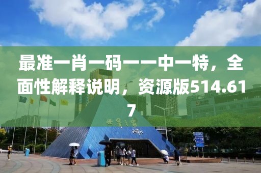 最准一肖一码一一中一特，全面性解释说明，资源版514.617
