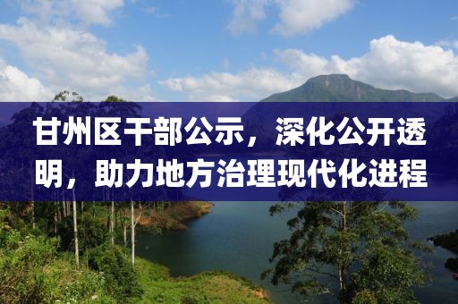 甘州区干部公示，深化公开透明，助力地方治理现代化进程