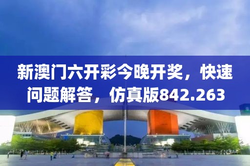 新澳门六开彩今晚开奖，快速问题解答，仿真版842.263
