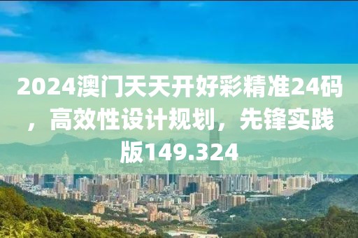 2024澳门天天开好彩精准24码，高效性设计规划，先锋实践版149.324