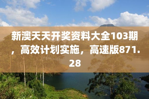 新澳天天开奖资料大全103期，高效计划实施，高速版871.28