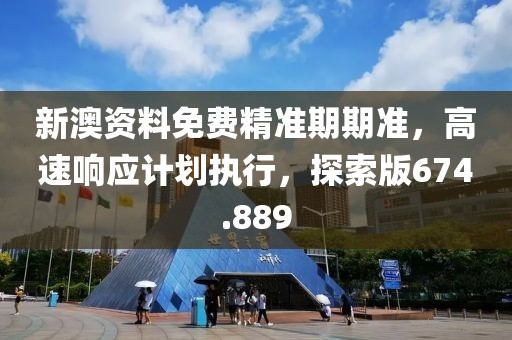 新澳资料免费精准期期准，高速响应计划执行，探索版674.889