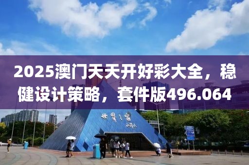 2025澳门天天开好彩大全，稳健设计策略，套件版496.064