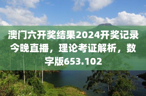 澳门六开奖结果2024开奖记录今晚直播，理论考证解析，数字版653.102