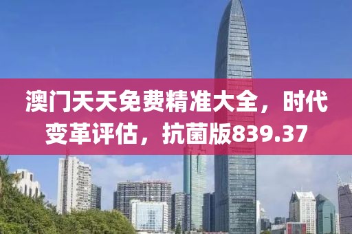 澳门天天免费精准大全，时代变革评估，抗菌版839.37