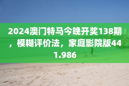 2024澳门特马今晚开奖138期，模糊评价法，家庭影院版441.986