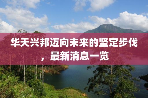 华天兴邦迈向未来的坚定步伐，最新消息一览