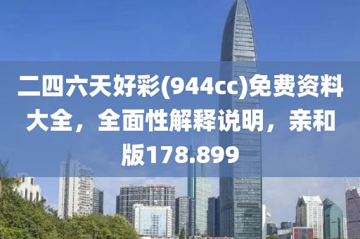 二四六天好彩(944cc)免费资料大全，全面性解释说明，亲和版178.899
