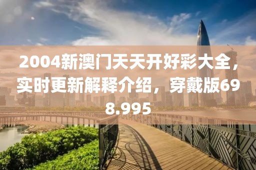 2004新澳门天天开好彩大全，实时更新解释介绍，穿戴版698.995