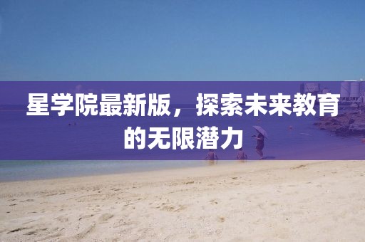 星学院最新版，探索未来教育的无限潜力