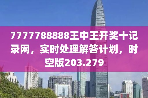 7777788888王中王开奖十记录网，实时处理解答计划，时空版203.279