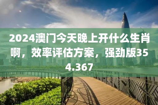 2024澳门今天晚上开什么生肖啊，效率评估方案，强劲版354.367